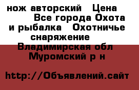 нож авторский › Цена ­ 2 500 - Все города Охота и рыбалка » Охотничье снаряжение   . Владимирская обл.,Муромский р-н